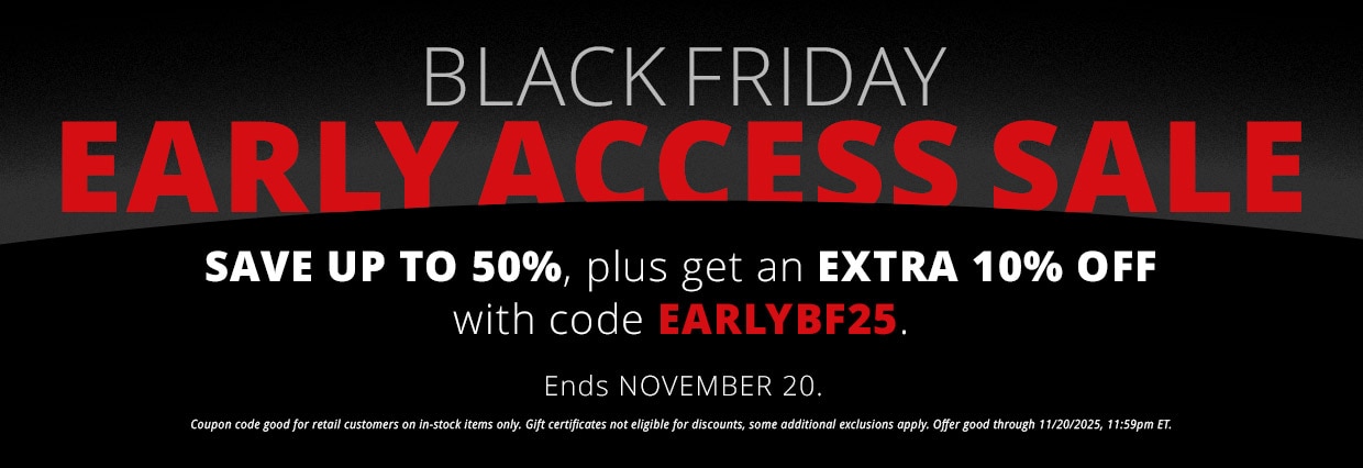 Black Friday Early Access Sale. Save up to 50% plus get an extra 10% off with code EARLYBF25. Ends November 20. Code good for retail customers on in-stock items only.